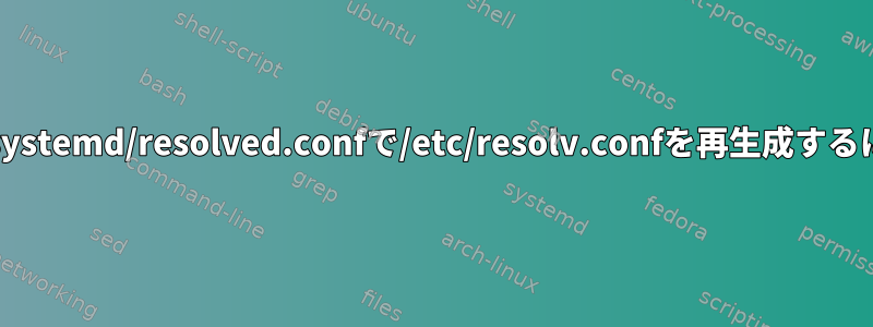 /etc/systemd/resolved.confで/etc/resolv.confを再生成するには？