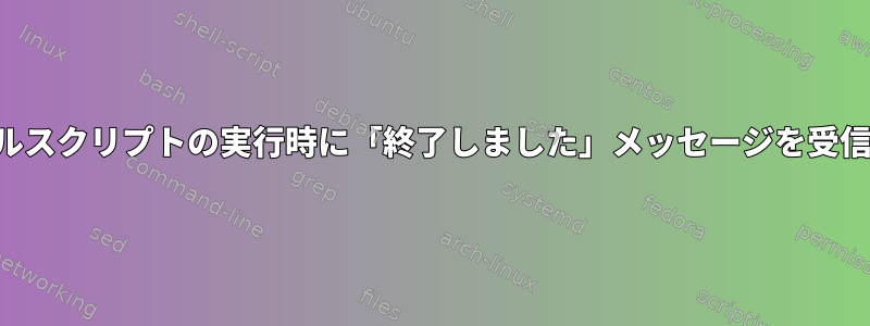 シェルスクリプトの実行時に「終了しました」メッセージを受信する