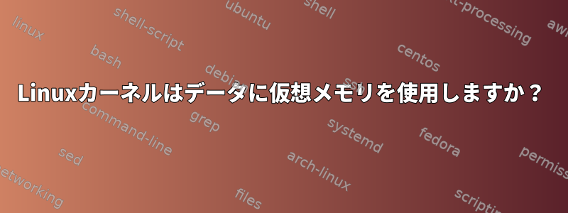 Linuxカーネルはデータに仮想メモリを使用しますか？