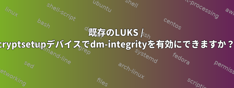 既存のLUKS / cryptsetupデバイスでdm-integrityを有効にできますか？