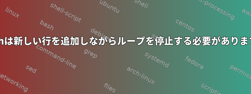 bashは新しい行を追加しながらループを停止する必要があります。