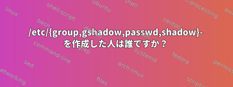 /etc/{group,gshadow,passwd,shadow}- を作成した人は誰ですか？