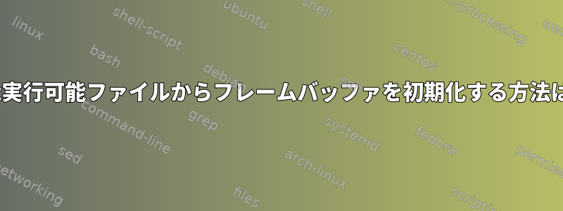 init実行可能ファイルからフレームバッファを初期化する方法は？