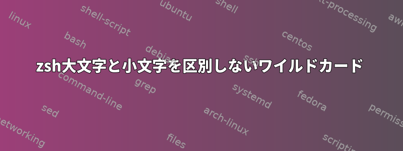 zsh大文字と小文字を区別しないワイルドカード