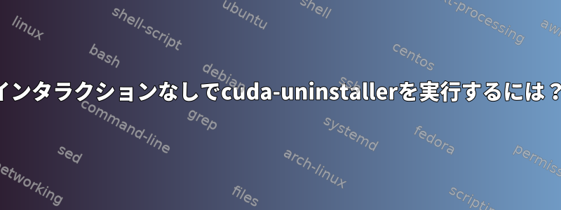 インタラクションなしでcuda-uninstallerを実行するには？