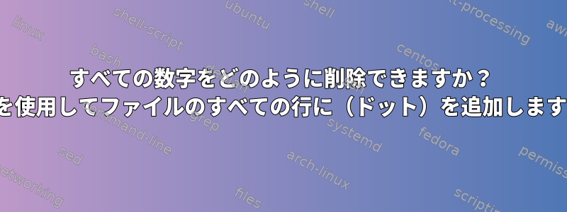 すべての数字をどのように削除できますか？ vimを使用してファイルのすべての行に（ドット）を追加しますか？