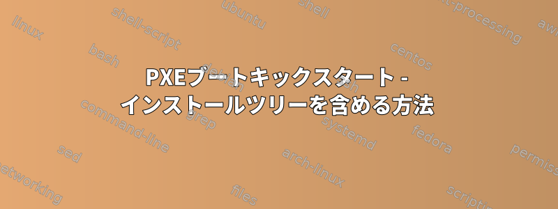 PXEブートキックスタート - インストールツリーを含める方法