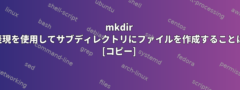 mkdir -pの使用正規表現を使用してサブディレクトリにファイルを作成することは可能ですか？ [コピー]