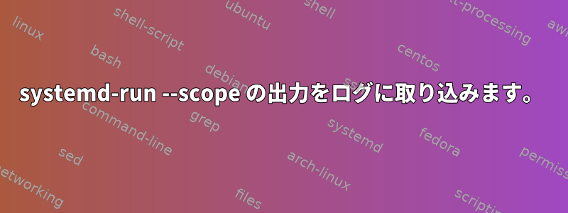 systemd-run --scope の出力をログに取り込みます。