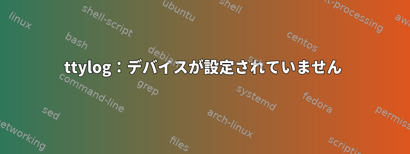 ttylog：デバイスが設定されていません