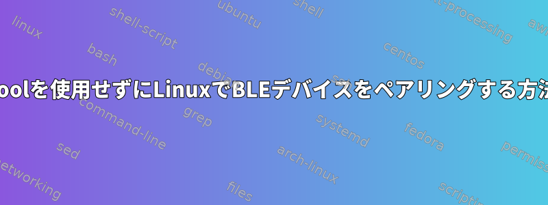 gatttoolを使用せずにLinuxでBLEデバイスをペアリングする方法は？