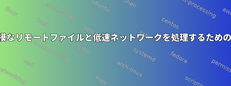 大規模なリモートファイルと低速ネットワークを処理するための戦略