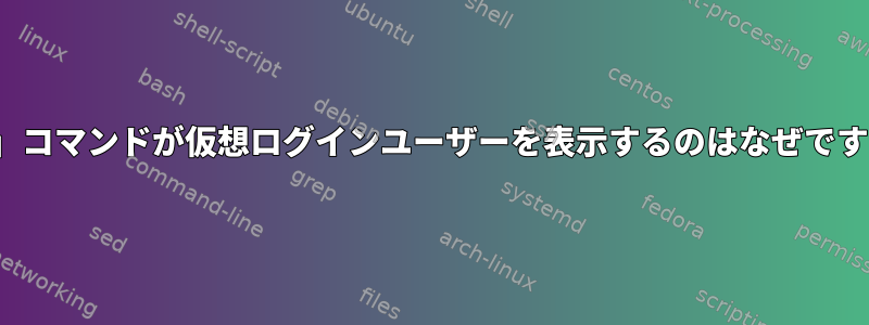 「w」コマンドが仮想ログインユーザーを表示するのはなぜですか？