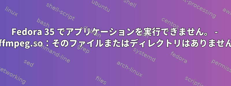 Fedora 35 でアプリケーションを実行できません。 - libffmpeg.so：そのファイルまたはディレクトリはありません。