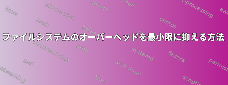 ファイルシステムのオーバーヘッドを最小限に抑える方法