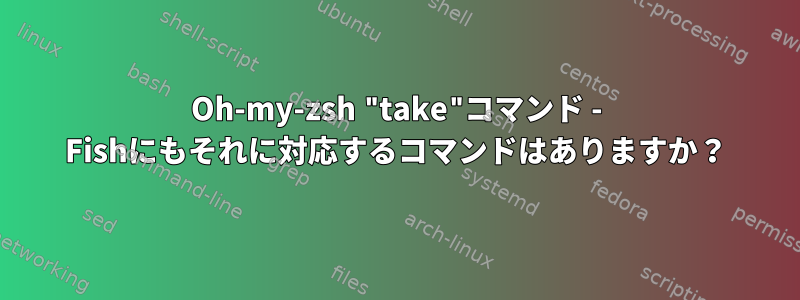 Oh-my-zsh "take"コマンド - Fishにもそれに対応するコマンドはありますか？