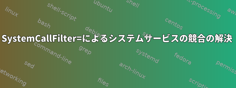 SystemCallFilter=によるシステムサービスの競合の解決