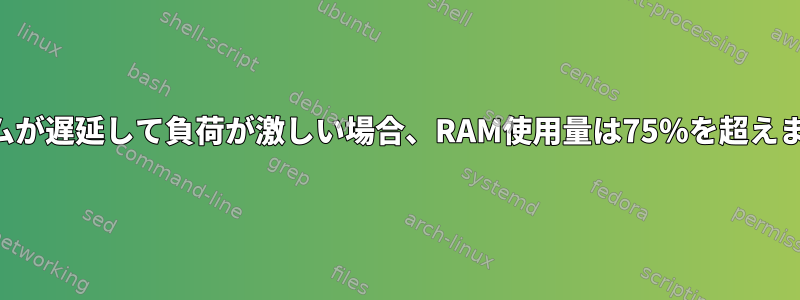 システムが遅延して負荷が激しい場合、RAM使用量は75％を超えません。