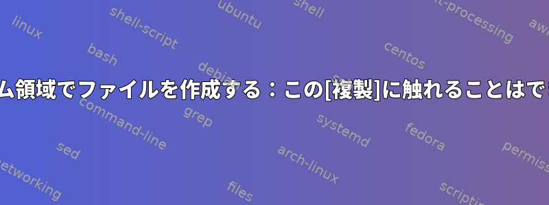 Linuxホーム領域でファイルを作成する：この[複製]に触れることはできません。