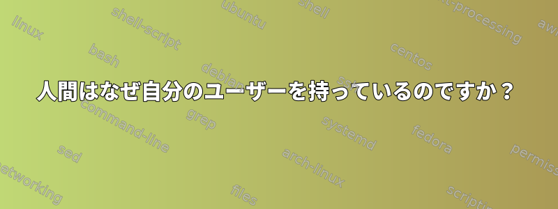 人間はなぜ自分のユーザーを持っているのですか？