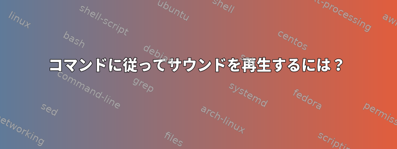 コマンドに従ってサウンドを再生するには？