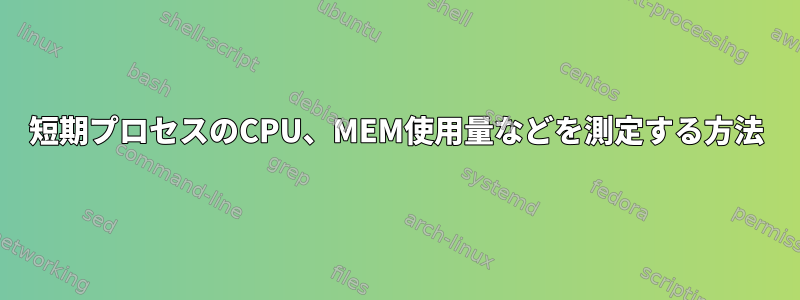 短期プロセスのCPU、MEM使用量などを測定する方法