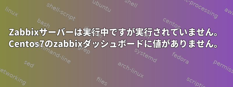 Zabbixサーバーは実行中ですが実行されていません。 Centos7のzabbixダッシュボードに値がありません。