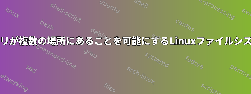 ファイル/ディレクトリが複数の場所にあることを可能にするLinuxファイルシステムはありますか？