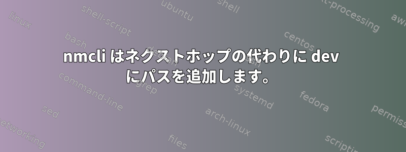 nmcli はネクストホップの代わりに dev にパスを追加します。