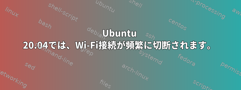 Ubuntu 20.04では、Wi-Fi接続が頻繁に切断されます。