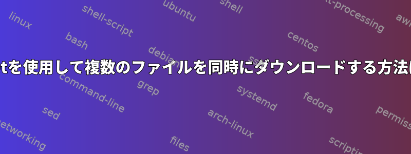 wgetを使用して複数のファイルを同時にダウンロードする方法は？