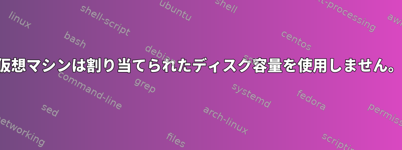 仮想マシンは割り当てられたディスク容量を使用しません。