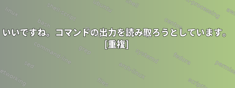 いいですね。コマンドの出力を読み取ろうとしています。 [重複]