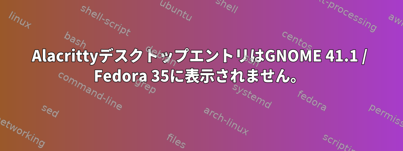 AlacrittyデスクトップエントリはGNOME 41.1 / Fedora 35に表示されません。