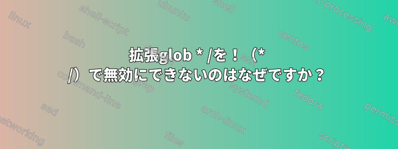 拡張glob * /を！（* /）で無効にできないのはなぜですか？