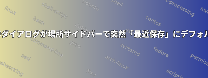 私のX11アプリケーションの保存ダイアログが場所サイドバーで突然「最近保存」にデフォルト設定されるのはなぜですか？