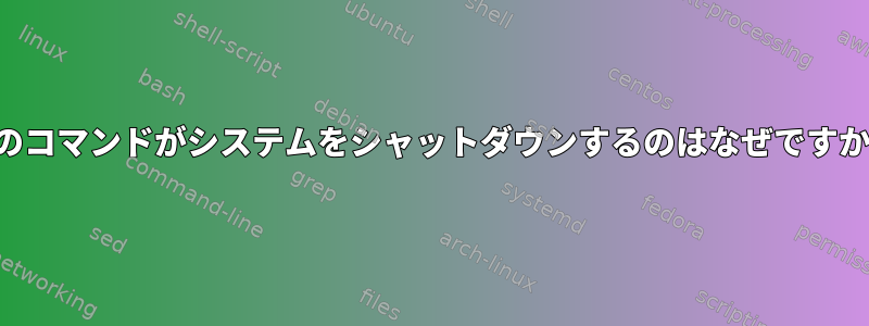 次のコマンドがシステムをシャットダウンするのはなぜですか？