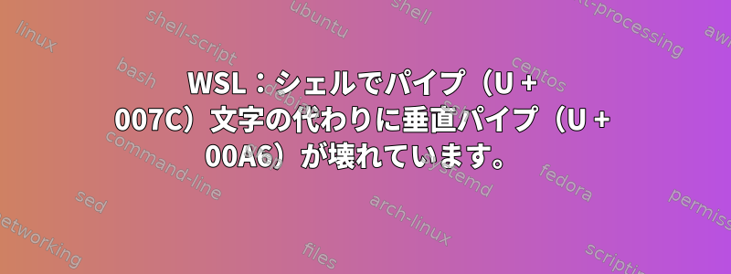 WSL：シェルでパイプ（U + 007C）文字の代わりに垂直パイプ（U + 00A6）が壊れています。