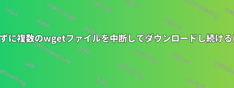 重複せずに複数のwgetファイルを中断してダウンロードし続けるには？