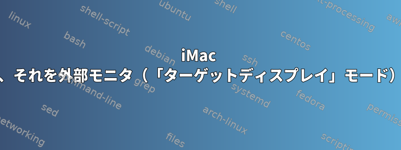 iMac 2010でLinuxを実行し、それを外部モニタ（「ターゲットディスプレイ」モード）として使用しますか？