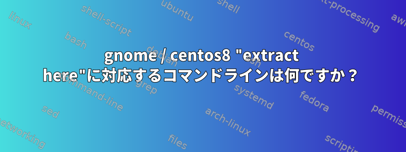 gnome / centos8 "extract here"に対応するコマンドラインは何ですか？