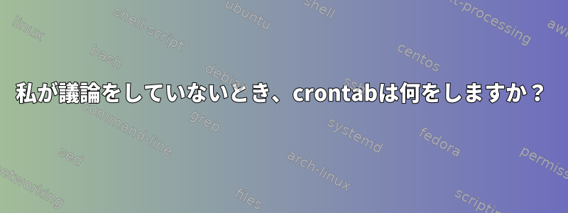 私が議論をしていないとき、crontabは何をしますか？