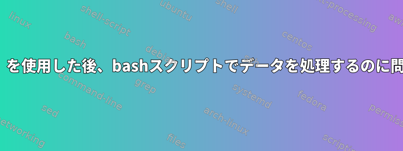 「whileループ」を使用した後、bashスクリプトでデータを処理するのに問題があります。