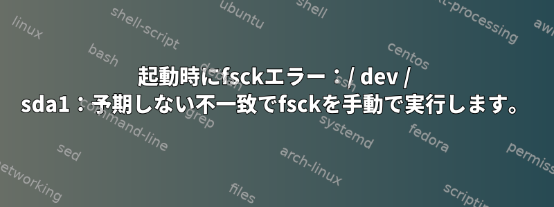 起動時にfsckエラー：/ dev / sda1：予期しない不一致でfsckを手動で実行します。