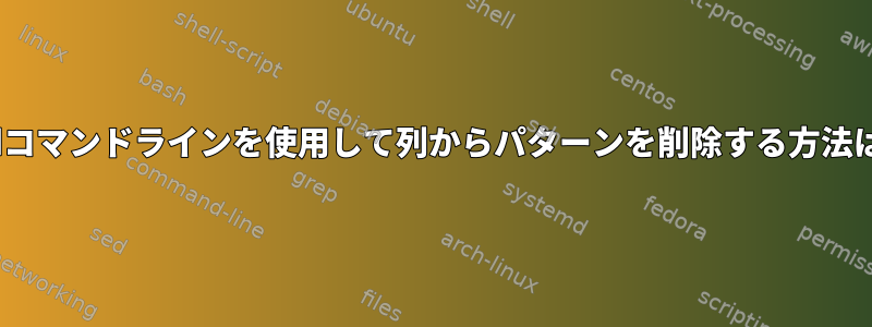 sedコマンドラインを使用して列からパターンを削除する方法は？