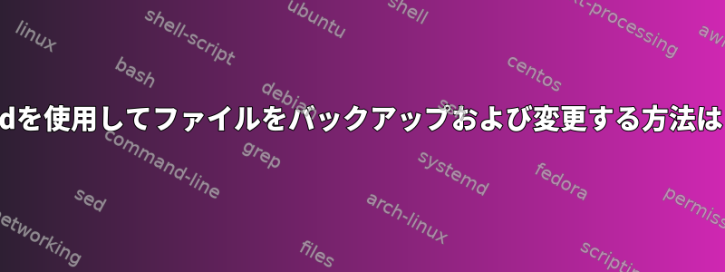 sedを使用してファイルをバックアップおよび変更する方法は？