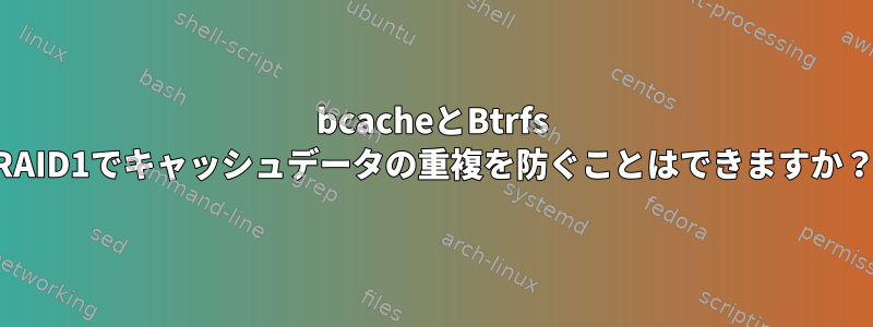 bcacheとBtrfs RAID1でキャッシュデータの重複を防ぐことはできますか？