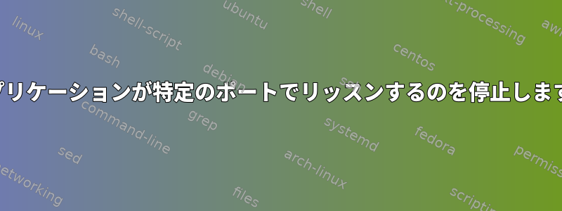 アプリケーションが特定のポートでリッスンするのを停止します。