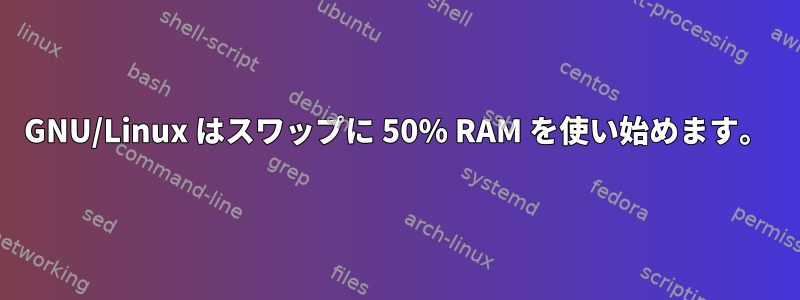 GNU/Linux はスワップに 50% RAM を使い始めます。