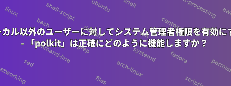 ローカル以外のユーザーに対してシステム管理者権限を有効にする - 「polkit」は正確にどのように機能しますか？